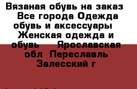 Вязаная обувь на заказ  - Все города Одежда, обувь и аксессуары » Женская одежда и обувь   . Ярославская обл.,Переславль-Залесский г.